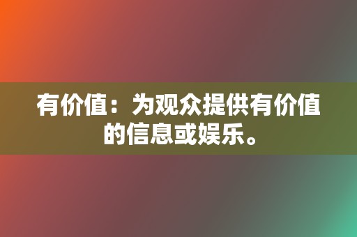 有价值：为观众提供有价值的信息或娱乐。