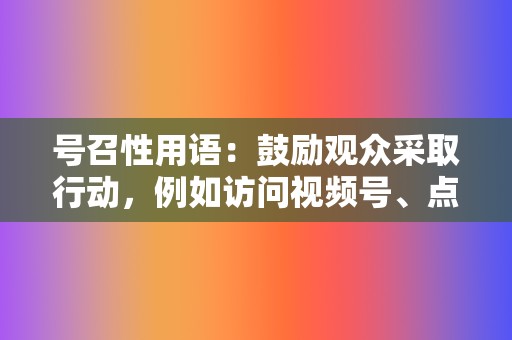 号召性用语：鼓励观众采取行动，例如访问视频号、点赞或转发视频。