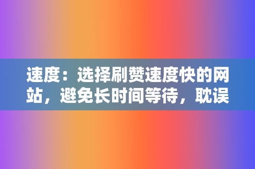 速度：选择刷赞速度快的网站，避免长时间等待，耽误你的社交布局。  第2张