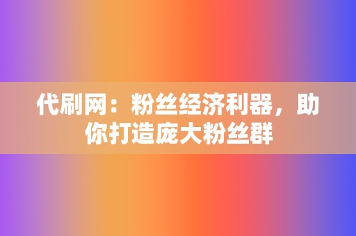 代刷网：粉丝经济利器，助你打造庞大粉丝群