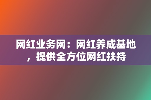 网红业务网：网红养成基地，提供全方位网红扶持  第2张