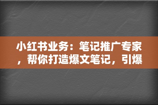 小红书业务：笔记推广专家，帮你打造爆文笔记，引爆流量