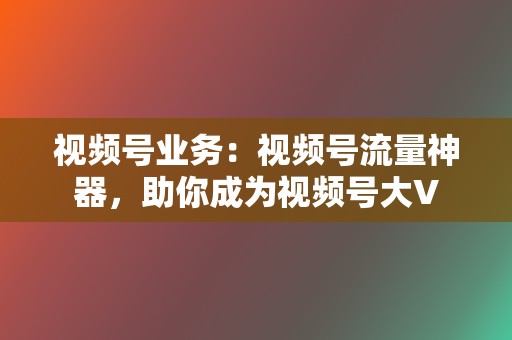 视频号业务：视频号流量神器，助你成为视频号大V