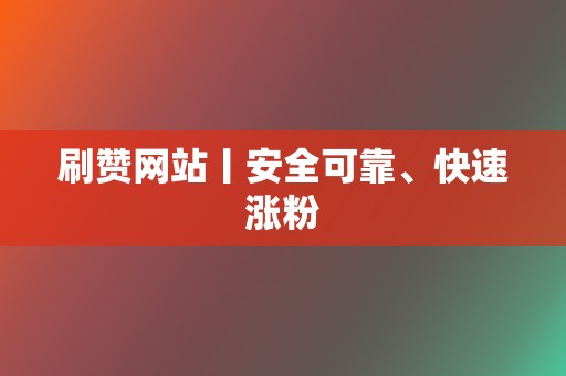 刷赞网站丨安全可靠、快速涨粉