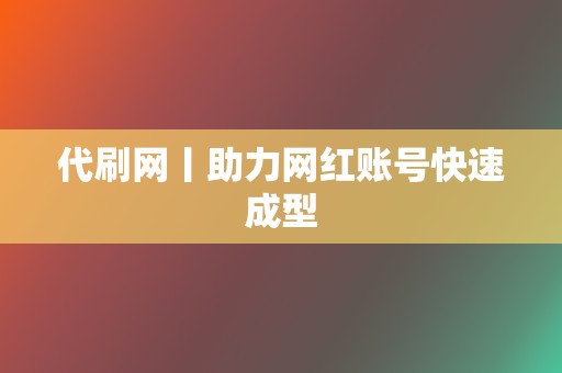 代刷网丨助力网红账号快速成型