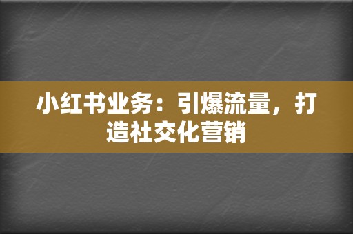 小红书业务：引爆流量，打造社交化营销