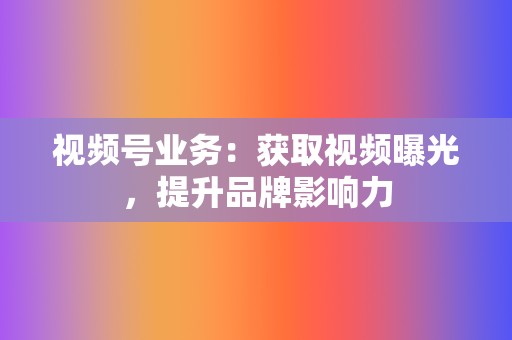 视频号业务：获取视频曝光，提升品牌影响力  第2张