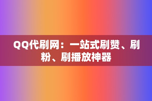 QQ代刷网：一站式刷赞、刷粉、刷播放神器