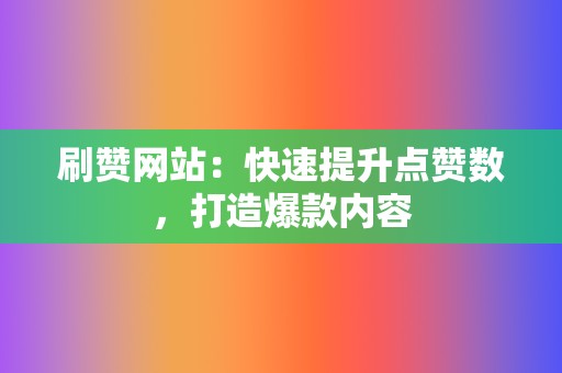 刷赞网站：快速提升点赞数，打造爆款内容