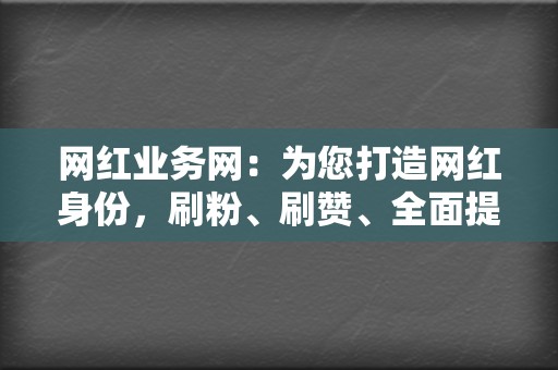 网红业务网：为您打造网红身份，刷粉、刷赞、全面提升您的网络影响力