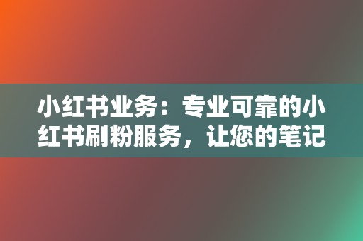 小红书业务：专业可靠的小红书刷粉服务，让您的笔记被更多人看到