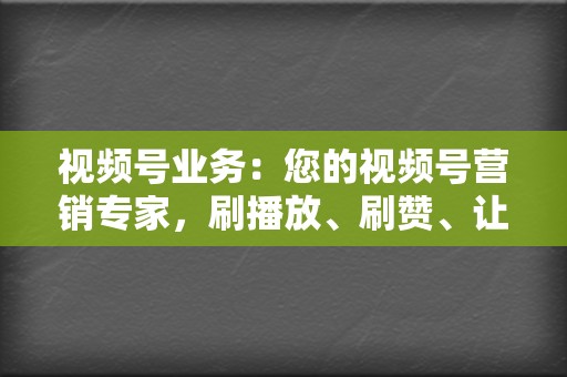 视频号业务：您的视频号营销专家，刷播放、刷赞、让您的视频火出圈