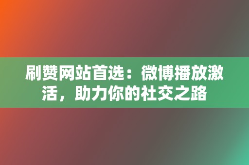 刷赞网站首选：微博播放激活，助力你的社交之路  第2张