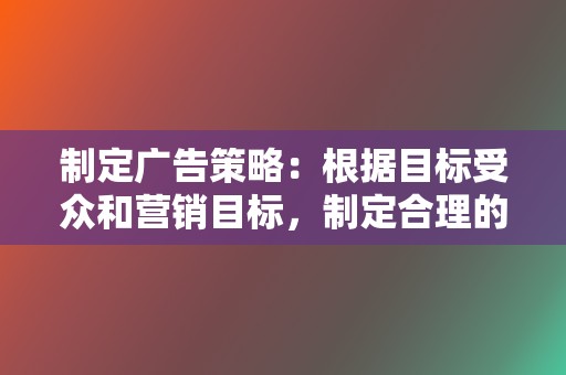 制定广告策略：根据目标受众和营销目标，制定合理的广告投放策略，包括预算分配、广告创意和投放时间等。