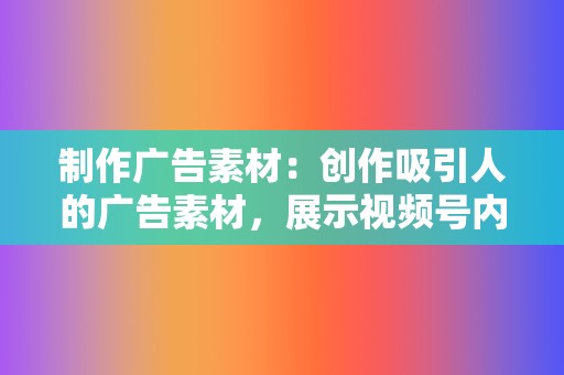 制作广告素材：创作吸引人的广告素材，展示视频号内容的亮点和优势，激发用户的观看欲望。