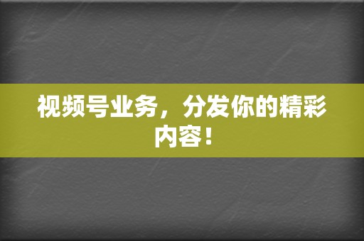 视频号业务，分发你的精彩内容！