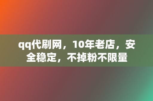 qq代刷网，10年老店，安全稳定，不掉粉不限量