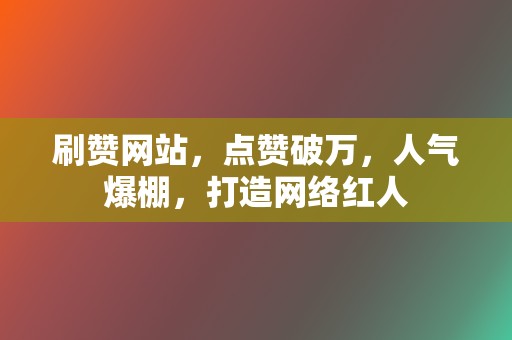 刷赞网站，点赞破万，人气爆棚，打造网络红人