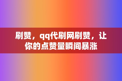 刷赞，qq代刷网刷赞，让你的点赞量瞬间暴涨