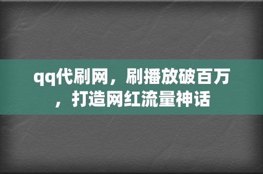 qq代刷网，刷播放破百万，打造网红流量神话