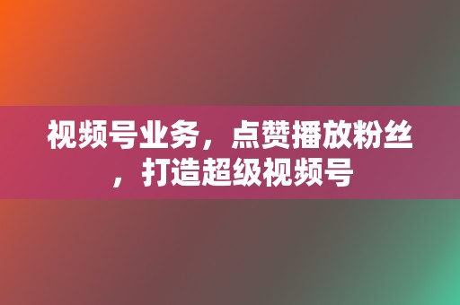 视频号业务，点赞播放粉丝，打造超级视频号  第2张