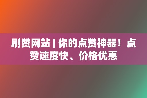 刷赞网站 | 你的点赞神器！点赞速度快、价格优惠