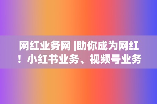 网红业务网 |助你成为网红！小红书业务、视频号业务任你选