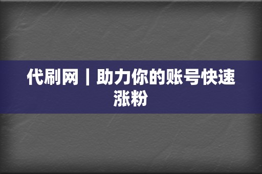 代刷网｜助力你的账号快速涨粉