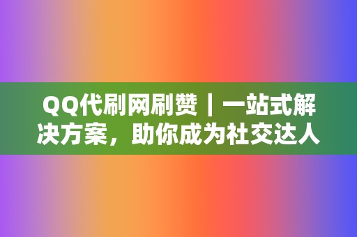 QQ代刷网刷赞｜一站式解决方案，助你成为社交达人