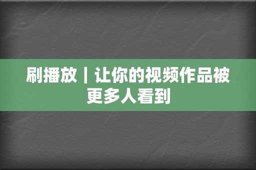 刷播放｜让你的视频作品被更多人看到