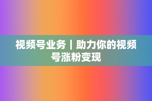 视频号业务｜助力你的视频号涨粉变现