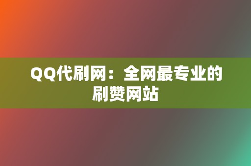 QQ代刷网：全网最专业的刷赞网站