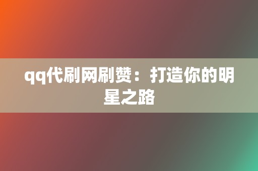 qq代刷网刷赞：打造你的明星之路  第2张