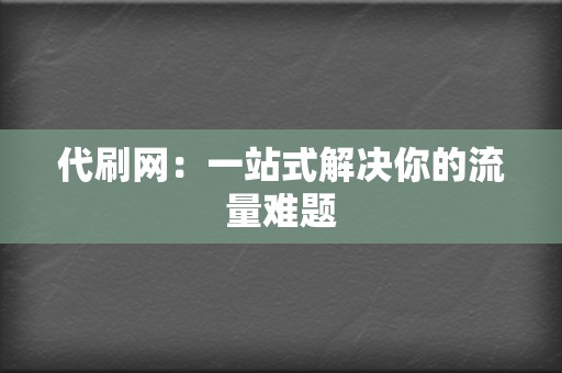 代刷网：一站式解决你的流量难题