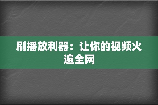 刷播放利器：让你的视频火遍全网