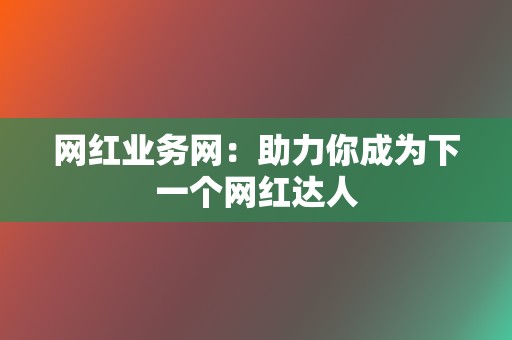 网红业务网：助力你成为下一个网红达人