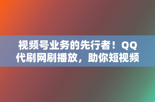 视频号业务的先行者！QQ代刷网刷播放，助你短视频爆火  第2张