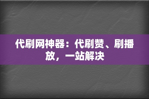 代刷网神器：代刷赞、刷播放，一站解决  第2张