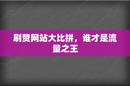 刷赞网站大比拼，谁才是流量之王