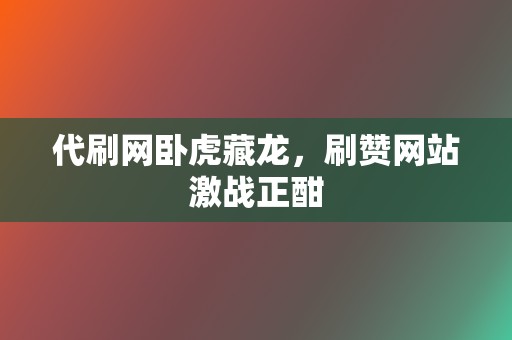 代刷网卧虎藏龙，刷赞网站激战正酣