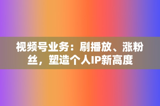 视频号业务：刷播放、涨粉丝，塑造个人IP新高度