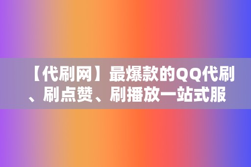 【代刷网】最爆款的QQ代刷、刷点赞、刷播放一站式服务