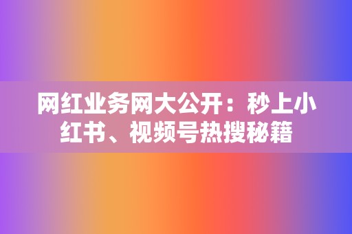 网红业务网大公开：秒上小红书、视频号热搜秘籍