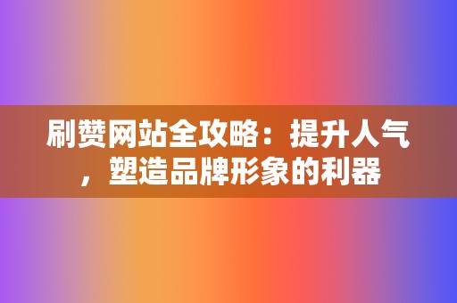 刷赞网站全攻略：提升人气，塑造品牌形象的利器