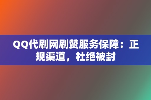 QQ代刷网刷赞服务保障：正规渠道，杜绝被封