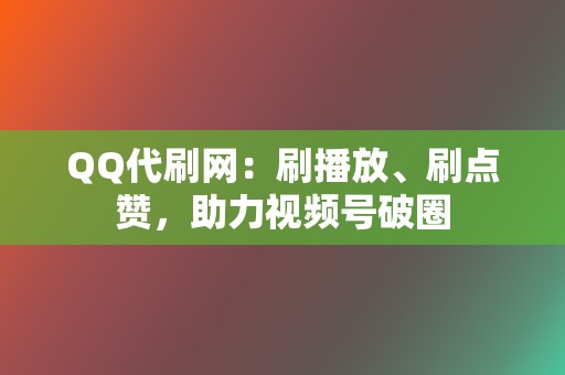 QQ代刷网：刷播放、刷点赞，助力视频号破圈  第2张