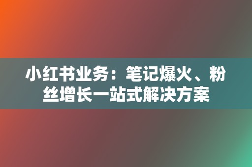 小红书业务：笔记爆火、粉丝增长一站式解决方案