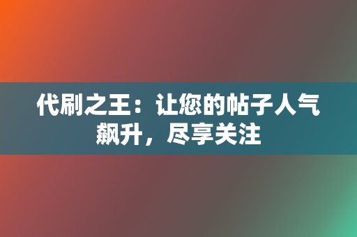 代刷之王：让您的帖子人气飙升，尽享关注