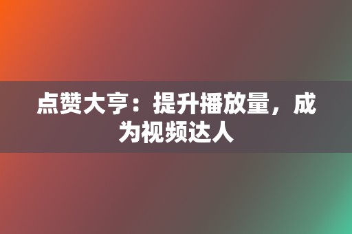 点赞大亨：提升播放量，成为视频达人