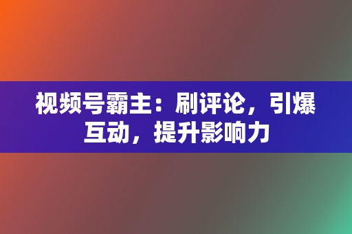 视频号霸主：刷评论，引爆互动，提升影响力